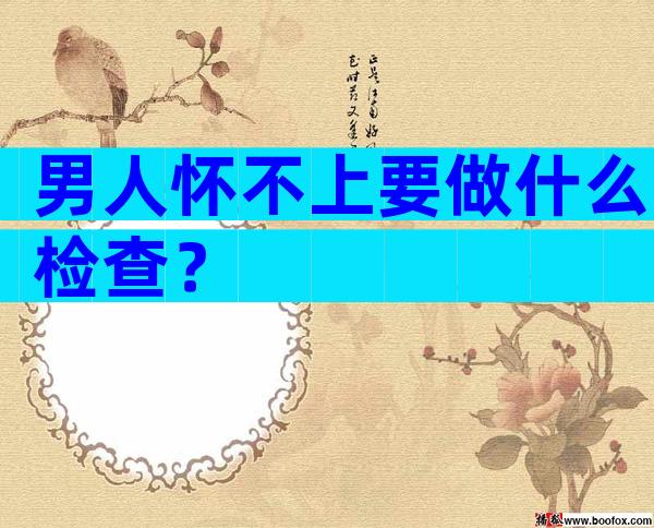 男人怀不上要做什么检查？
