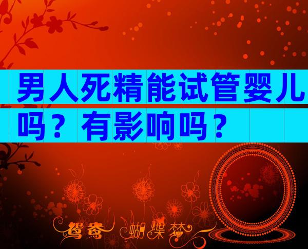 男人死精能试管婴儿吗？有影响吗？