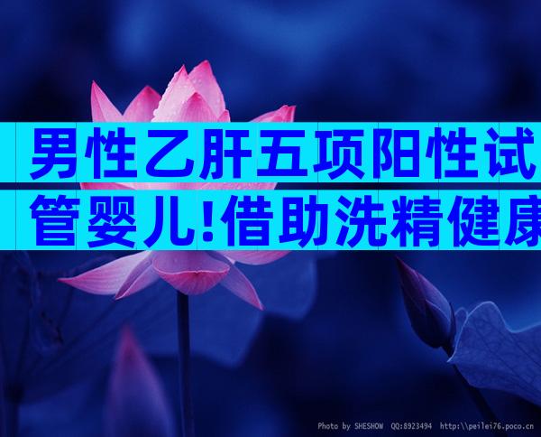 男性乙肝五项阳性试管婴儿!借助洗精健康胎儿不是梦