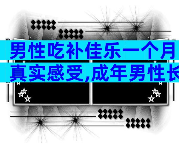 男性吃补佳乐一个月真实感受,成年男性长期服用补佳乐后果