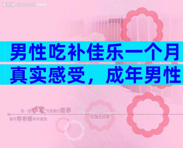 男性吃补佳乐一个月真实感受，成年男性长期服用补佳乐后果