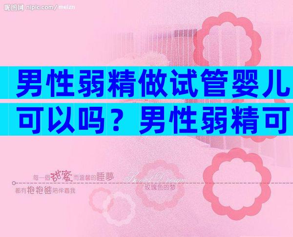 男性弱精做试管婴儿可以吗？男性弱精可以做试管婴儿吗？