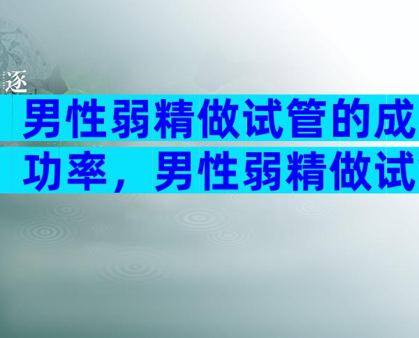 男性弱精做试管的成功率，男性弱精做试管的成功率是多少？