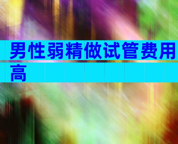 男性弱精做试管费用高