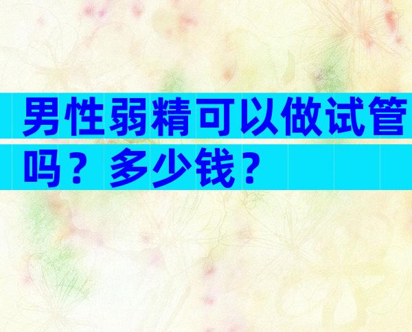 男性弱精可以做试管吗？多少钱？