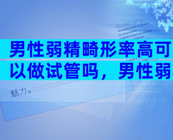 男性弱精畸形率高可以做试管吗，男性弱精畸形率高是什么原因