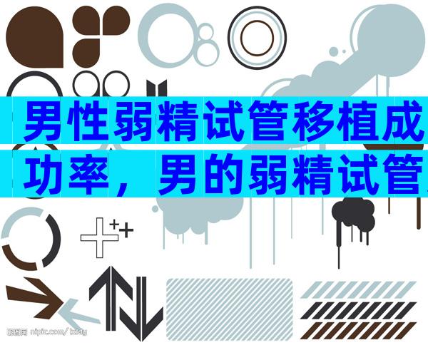 男性弱精试管移植成功率，男的弱精试管几率大吗？