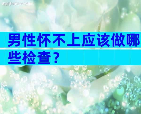 男性怀不上应该做哪些检查？