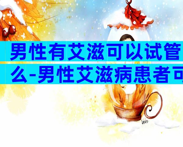 男性有艾滋可以试管么-男性艾滋病患者可以做试管婴儿吗
