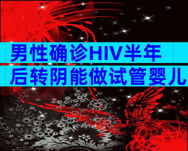 男性确诊HIV半年后转阴能做试管婴儿吗？