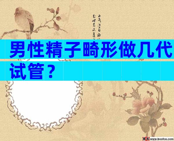 男性精子畸形做几代试管？