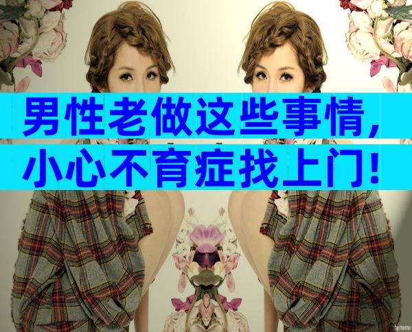 男性老做这些事情,小心不育症找上门!