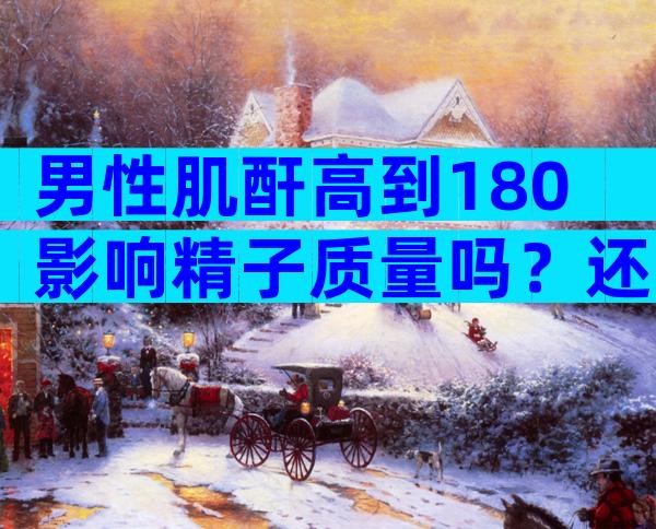 男性肌酐高到180影响精子质量吗？还可以做试管吗？