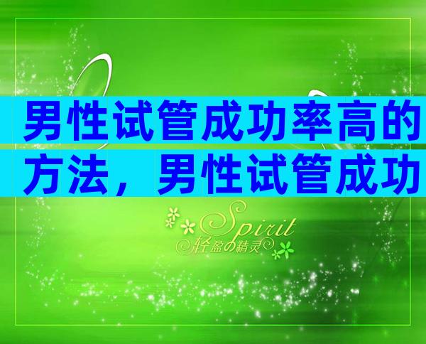 男性试管成功率高的方法，男性试管成功率高的方法有哪些？