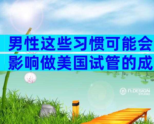 男性这些习惯可能会影响做美国试管的成功率