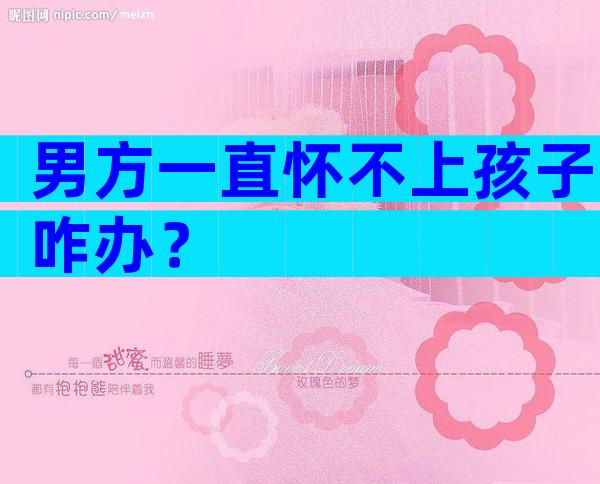 男方一直怀不上孩子咋办？