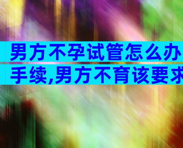 男方不孕试管怎么办手续,男方不育该要求女方做试管吗