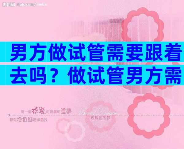 男方做试管需要跟着去吗？做试管男方需要穿刺吗？