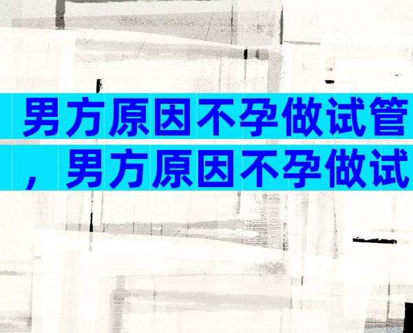 男方原因不孕做试管，男方原因不孕做试管怎么办？