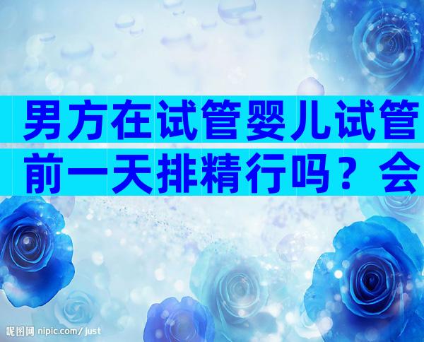 男方在试管婴儿试管前一天排精行吗？会不会有什么影响？