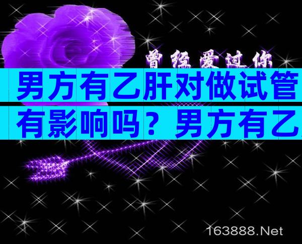 男方有乙肝对做试管有影响吗？男方有乙肝影响要孩子吗？