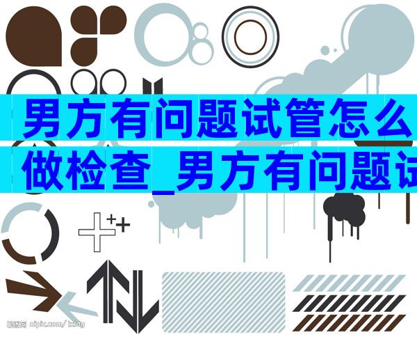 男方有问题试管怎么做检查_男方有问题试管怎么做检查呢
