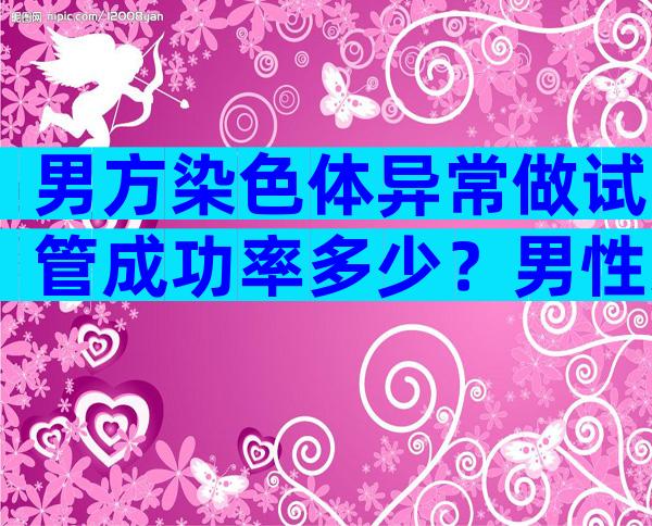 男方染色体异常做试管成功率多少？男性染色体异常做试管婴儿成功率是多少？