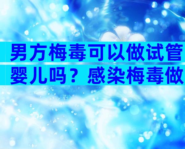 男方梅毒可以做试管婴儿吗？感染梅毒做试管小孩健康吗