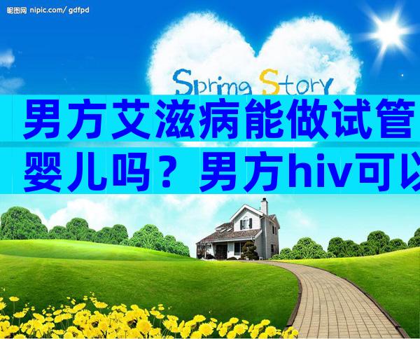 男方艾滋病能做试管婴儿吗？男方hiv可以做试管婴儿吗
