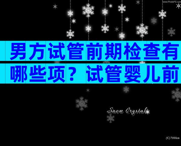 男方试管前期检查有哪些项？试管婴儿前期男方检查有哪些？