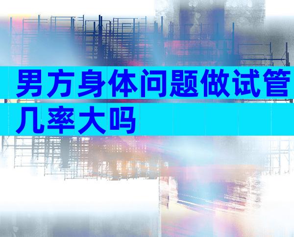 男方身体问题做试管几率大吗