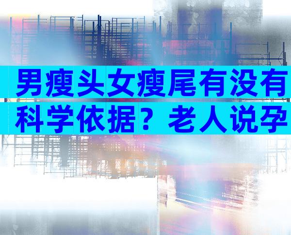 男瘦头女瘦尾有没有科学依据？老人说孕妇男瘦头女瘦尾