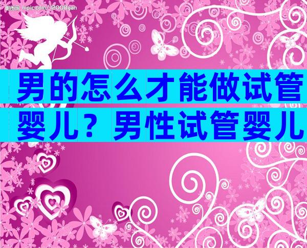 男的怎么才能做试管婴儿？男性试管婴儿需要什么条件才可以做？