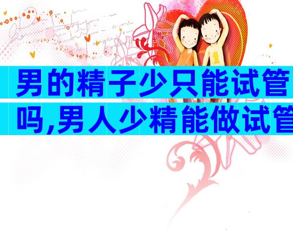 男的精子少只能试管吗,男人少精能做试管婴儿成功率高吗