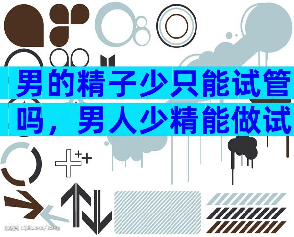 男的精子少只能试管吗，男人少精能做试管婴儿成功率高吗