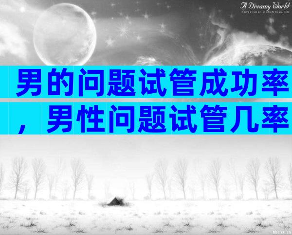 男的问题试管成功率，男性问题试管几率多大？