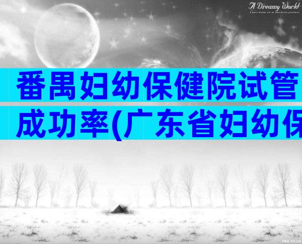 番禺妇幼保健院试管成功率(广东省妇幼保健院番禺院区三代试管)