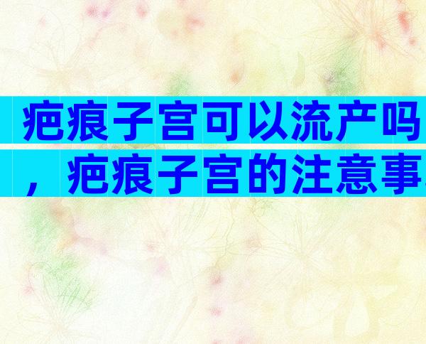 疤痕子宫可以流产吗，疤痕子宫的注意事项有哪些