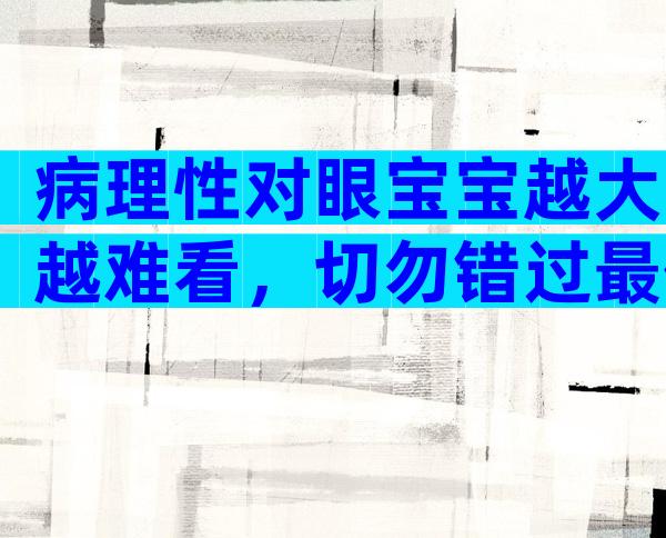 病理性对眼宝宝越大越难看，切勿错过最佳治疗时间