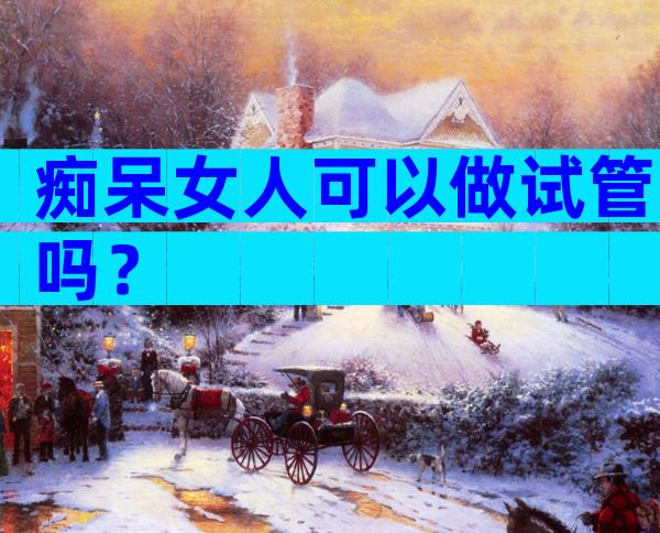 痴呆女人可以做试管吗？