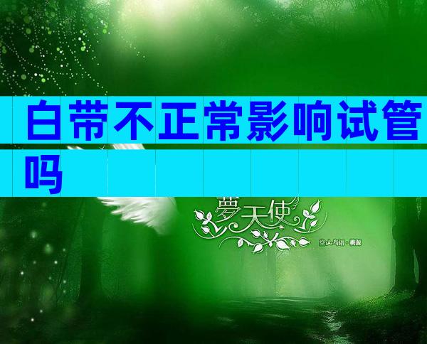白带不正常影响试管吗
