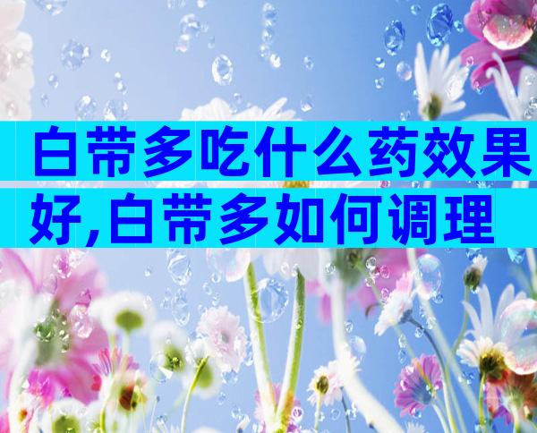 白带多吃什么药效果好,白带多如何调理