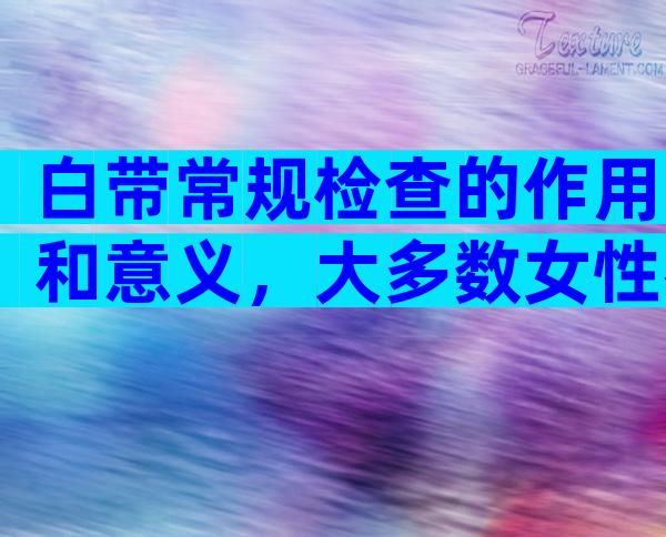 白带常规检查的作用和意义，大多数女性都不知道
