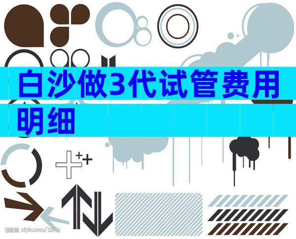 白沙做3代试管费用明细