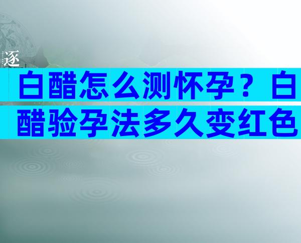 白醋怎么测怀孕？白醋验孕法多久变红色？