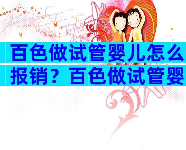 百色做试管婴儿怎么报销？百色做试管婴儿怎么报销的？