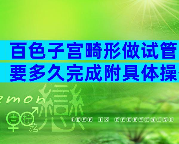 百色子宫畸形做试管要多久完成附具体操作流程