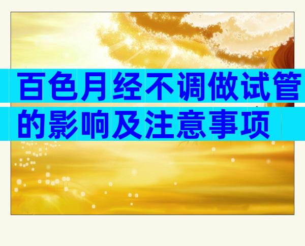 百色月经不调做试管的影响及注意事项