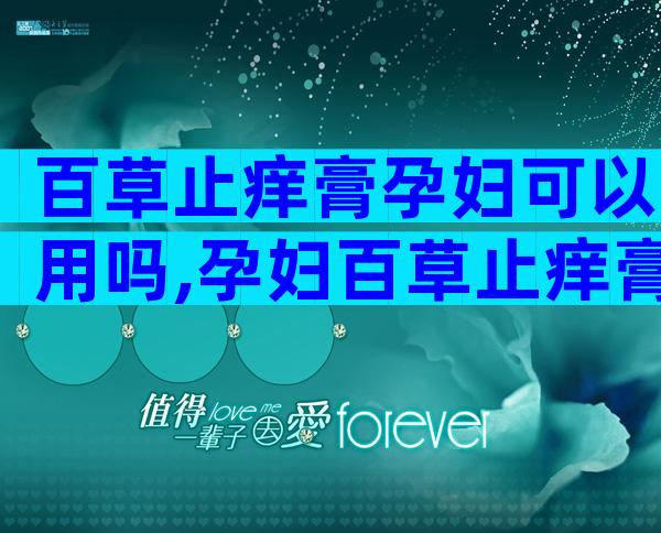 百草止痒膏孕妇可以用吗,孕妇百草止痒膏效果的注意事项
