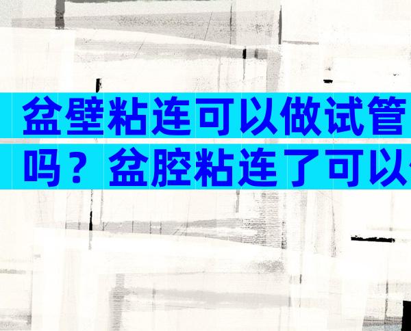 盆壁粘连可以做试管吗？盆腔粘连了可以做试管吗？